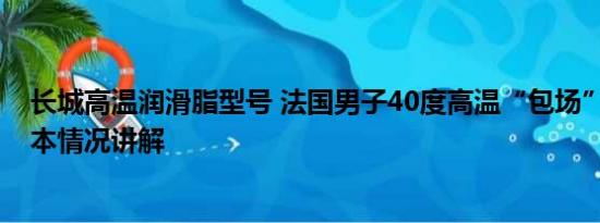 长城高温润滑脂型号 法国男子40度高温“包场”逛长城 基本情况讲解