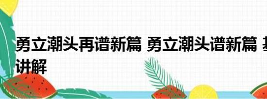 勇立潮头再谱新篇 勇立潮头谱新篇 基本情况讲解