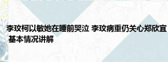 李玟柯以敏她在睡前哭泣 李玟病重仍关心郑欣宜：她不快乐 基本情况讲解