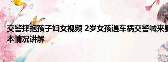 交警摔抱孩子妇女视频 2岁女孩遇车祸交警喊来妻子哄娃 基本情况讲解