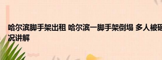 哈尔滨脚手架出租 哈尔滨一脚手架倒塌 多人被砸中 基本情况讲解