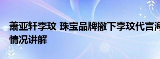 萧亚轩李玟 珠宝品牌撤下李玟代言海报 基本情况讲解