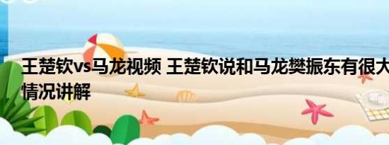 王楚钦vs马龙视频 王楚钦说和马龙樊振东有很大差距 基本情况讲解