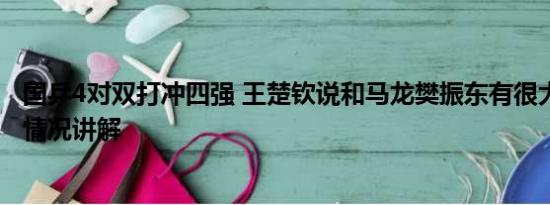 国乒4对双打冲四强 王楚钦说和马龙樊振东有很大差距 基本情况讲解