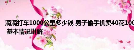 滴滴打车1000公里多少钱 男子偷手机卖40花1000打车逃跑 基本情况讲解