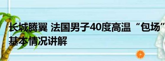 长城腾翼 法国男子40度高温“包场”逛长城 基本情况讲解