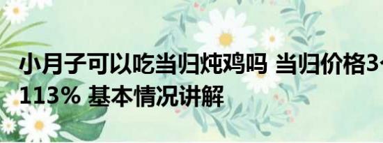 小月子可以吃当归炖鸡吗 当归价格3个月暴涨113% 基本情况讲解