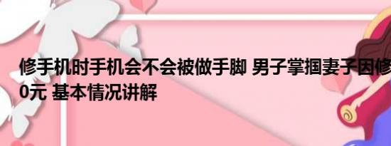 修手机时手机会不会被做手脚 男子掌掴妻子因修手机要花70元 基本情况讲解