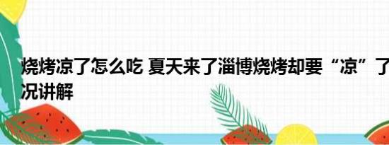 烧烤凉了怎么吃 夏天来了淄博烧烤却要“凉”了？ 基本情况讲解