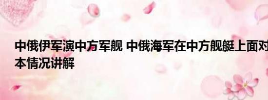 中俄伊军演中方军舰 中俄海军在中方舰艇上面对面交流 基本情况讲解