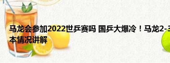 马龙会参加2022世乒赛吗 国乒大爆冷！马龙2-3遭逆转 基本情况讲解