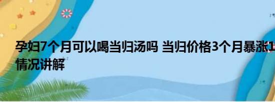 孕妇7个月可以喝当归汤吗 当归价格3个月暴涨113% 基本情况讲解