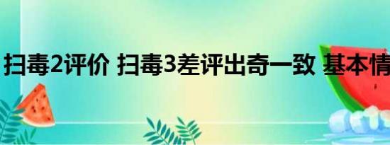 扫毒2评价 扫毒3差评出奇一致 基本情况讲解