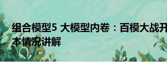 组合模型5 大模型内卷：百模大战开打了 基本情况讲解