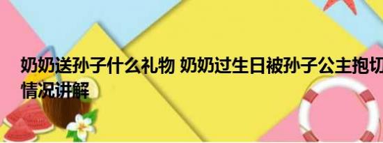 奶奶送孙子什么礼物 奶奶过生日被孙子公主抱切蛋糕 基本情况讲解