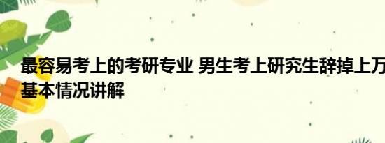 最容易考上的考研专业 男生考上研究生辞掉上万月薪工作 基本情况讲解