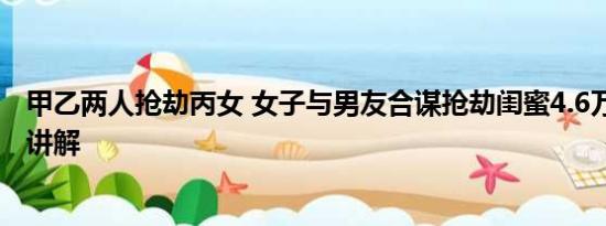 甲乙两人抢劫丙女 女子与男友合谋抢劫闺蜜4.6万 基本情况讲解