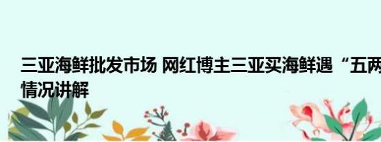 三亚海鲜批发市场 网红博主三亚买海鲜遇“五两秤” 基本情况讲解