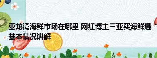 亚龙湾海鲜市场在哪里 网红博主三亚买海鲜遇“五两秤” 基本情况讲解