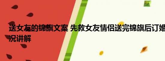 送女友的锦旗文案 先救女友情侣送完锦旗后订婚了 基本情况讲解