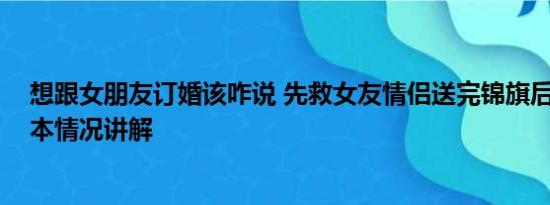 想跟女朋友订婚该咋说 先救女友情侣送完锦旗后订婚了 基本情况讲解