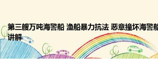 第三艘万吨海警船 渔船暴力抗法 恶意撞坏海警船 基本情况讲解