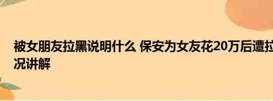 被女朋友拉黑说明什么 保安为女友花20万后遭拉黑 基本情况讲解