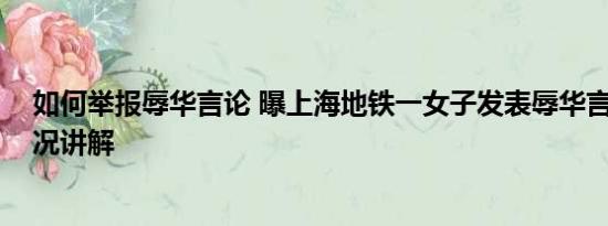 如何举报辱华言论 曝上海地铁一女子发表辱华言论 基本情况讲解