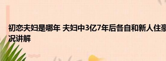 初恋夫妇是哪年 夫妇中3亿7年后各自和新人住豪宅 基本情况讲解