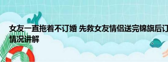 女友一直拖着不订婚 先救女友情侣送完锦旗后订婚了 基本情况讲解