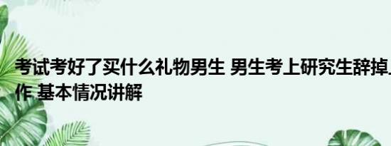 考试考好了买什么礼物男生 男生考上研究生辞掉上万月薪工作 基本情况讲解