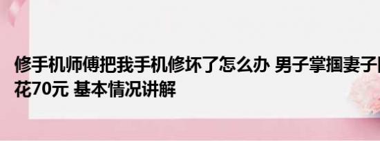 修手机师傅把我手机修坏了怎么办 男子掌掴妻子因修手机要花70元 基本情况讲解