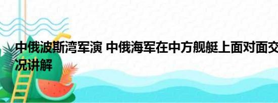 中俄波斯湾军演 中俄海军在中方舰艇上面对面交流 基本情况讲解