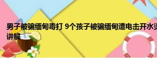 男子被骗缅甸毒打 9个孩子被骗缅甸遭电击开水烫 基本情况讲解