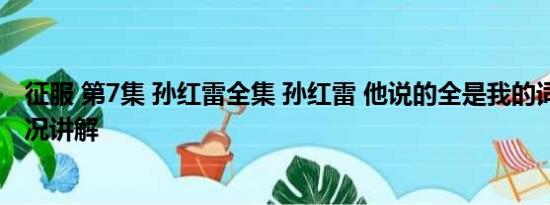 征服 第7集 孙红雷全集 孙红雷 他说的全是我的词啊 基本情况讲解