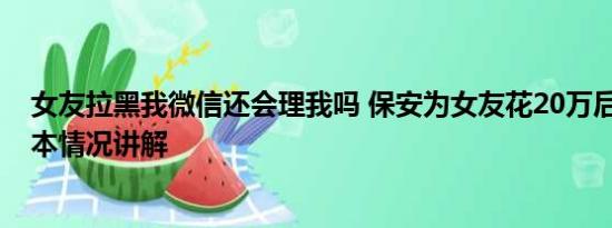 女友拉黑我微信还会理我吗 保安为女友花20万后遭拉黑 基本情况讲解