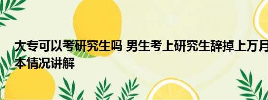 大专可以考研究生吗 男生考上研究生辞掉上万月薪工作 基本情况讲解