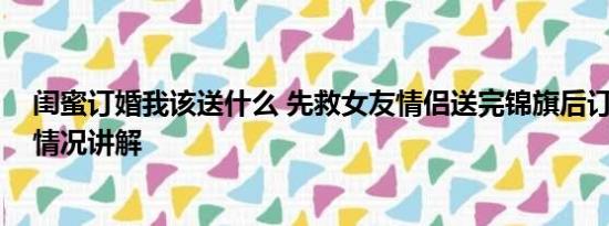 闺蜜订婚我该送什么 先救女友情侣送完锦旗后订婚了 基本情况讲解