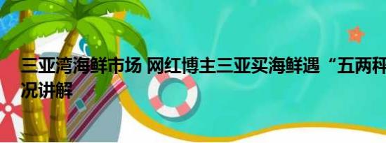 三亚湾海鲜市场 网红博主三亚买海鲜遇“五两秤” 基本情况讲解