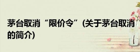 茅台取消“限价令”(关于茅台取消“限价令”的简介)