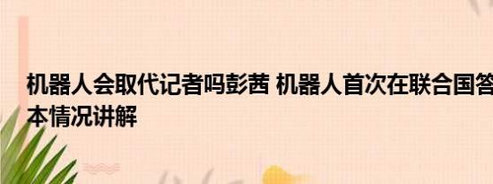 机器人会取代记者吗彭茜 机器人首次在联合国答记者问 基本情况讲解