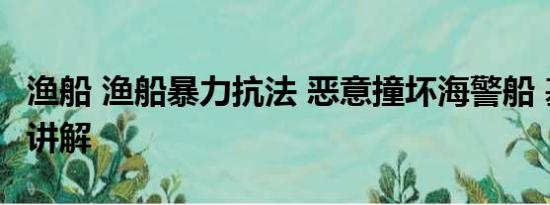 渔船 渔船暴力抗法 恶意撞坏海警船 基本情况讲解