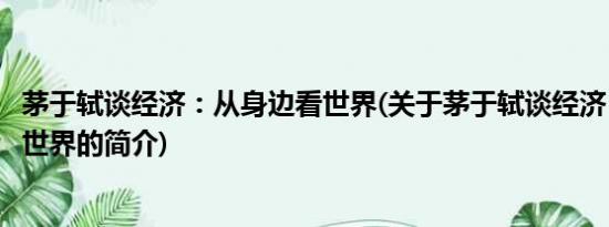 茅于轼谈经济：从身边看世界(关于茅于轼谈经济：从身边看世界的简介)