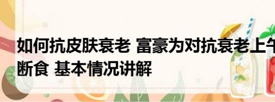 如何抗皮肤衰老 富豪为对抗衰老上午11点后断食 基本情况讲解