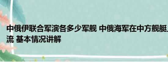 中俄伊联合军演各多少军舰 中俄海军在中方舰艇上面对面交流 基本情况讲解