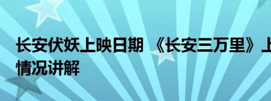 长安伏妖上映日期 《长安三万里》上映 基本情况讲解