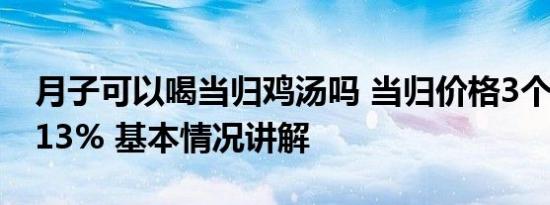 月子可以喝当归鸡汤吗 当归价格3个月暴涨113% 基本情况讲解