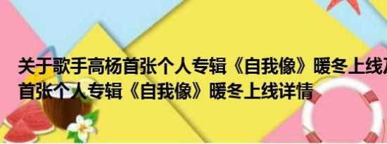 关于歌手高杨首张个人专辑《自我像》暖冬上线及歌手高杨首张个人专辑《自我像》暖冬上线详情