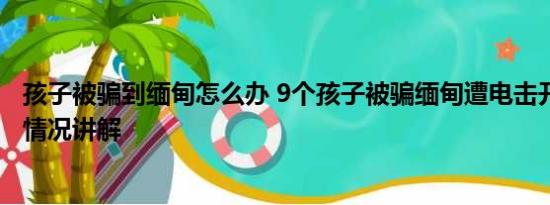 孩子被骗到缅甸怎么办 9个孩子被骗缅甸遭电击开水烫 基本情况讲解