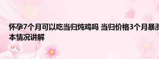 怀孕7个月可以吃当归炖鸡吗 当归价格3个月暴涨113% 基本情况讲解